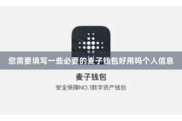 您需要填写一些必要的麦子钱包好用吗个人信息