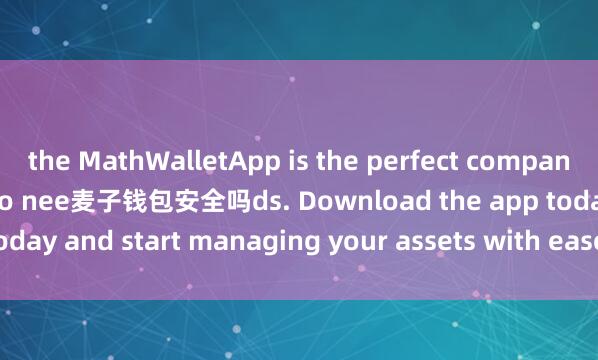 the MathWalletApp is the perfect companion for all your crypto nee麦子钱包安全吗ds. Download the app today and start managing your assets with ease and convenience.