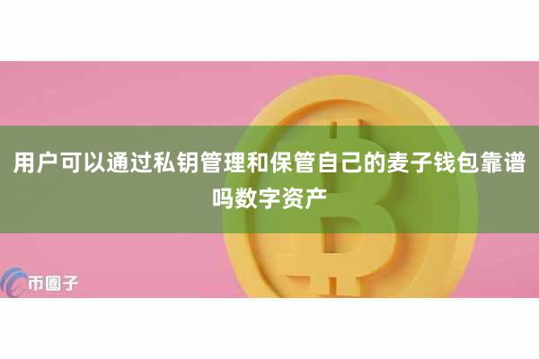 用户可以通过私钥管理和保管自己的麦子钱包靠谱吗数字资产